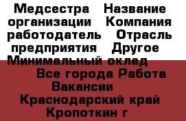 Медсестра › Название организации ­ Компания-работодатель › Отрасль предприятия ­ Другое › Минимальный оклад ­ 15 000 - Все города Работа » Вакансии   . Краснодарский край,Кропоткин г.